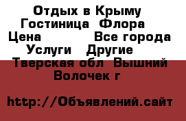 Отдых в Крыму. Гостиница “Флора“ › Цена ­ 1 500 - Все города Услуги » Другие   . Тверская обл.,Вышний Волочек г.